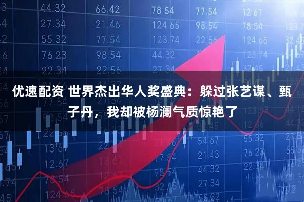 优速配资 世界杰出华人奖盛典：躲过张艺谋、甄子丹，我却被杨澜气质惊艳了