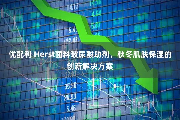 优配利 Herst面料玻尿酸助剂，秋冬肌肤保湿的创新解决方案