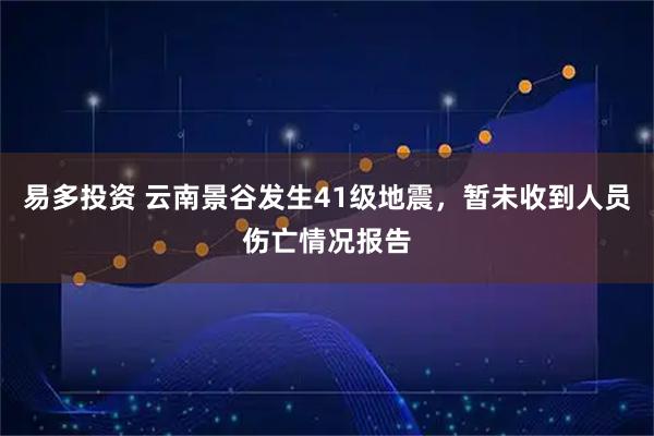 易多投资 云南景谷发生41级地震，暂未收到人员伤亡情况报告