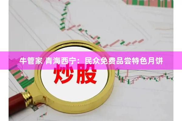 牛管家 青海西宁：民众免费品尝特色月饼