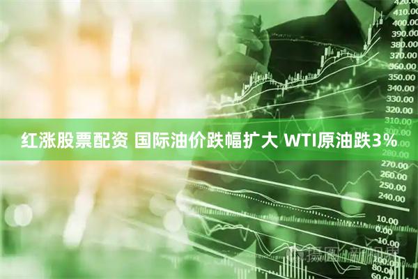 红涨股票配资 国际油价跌幅扩大 WTI原油跌3%
