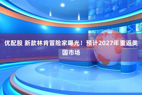 优配股 新款林肯冒险家曝光！预计2027年重返美国市场