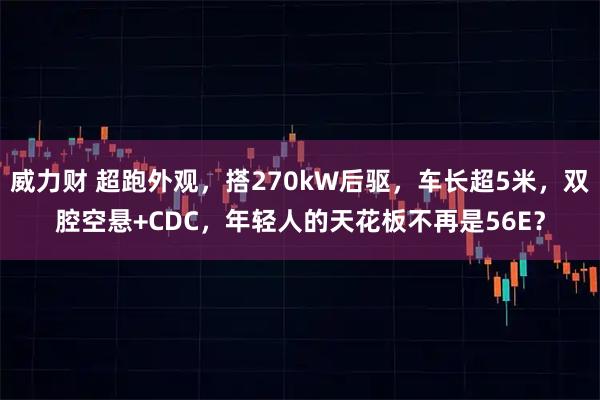 威力财 超跑外观,搭270kW后驱,车长超5米,双腔空悬+CDC,年轻人的天花板不再是56E?