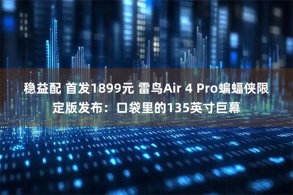 稳益配 首发1899元 雷鸟Air 4 Pro蝙蝠侠限定版发布:口袋里的135英寸巨幕