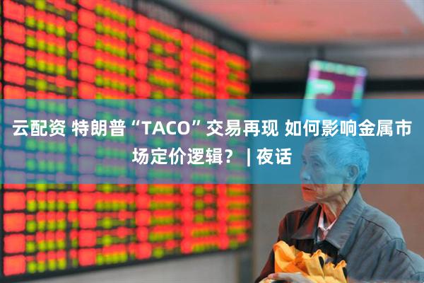 云配资 特朗普“TACO”交易再现 如何影响金属市场定价逻辑? | 夜话