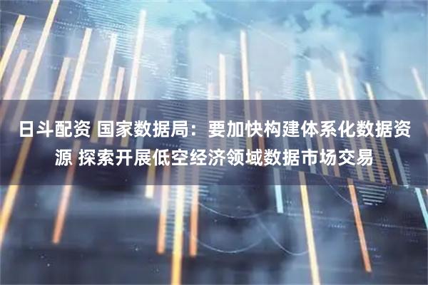日斗配资 国家数据局：要加快构建体系化数据资源 探索开展低空经济领域数据市场交易
